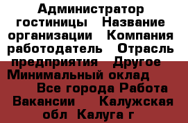 Администратор гостиницы › Название организации ­ Компания-работодатель › Отрасль предприятия ­ Другое › Минимальный оклад ­ 22 000 - Все города Работа » Вакансии   . Калужская обл.,Калуга г.